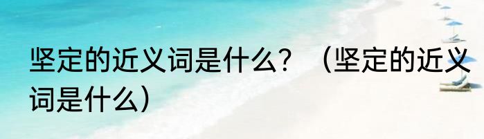 坚定的近义词是什么？（坚定的近义词是什么）