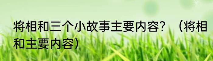 将相和三个小故事主要内容？（将相和主要内容）