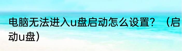 电脑无法进入u盘启动怎么设置？（启动u盘）