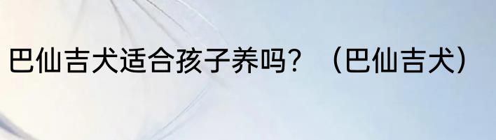 巴仙吉犬适合孩子养吗？（巴仙吉犬）