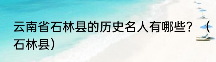 云南省石林县的历史名人有哪些？（石林县）