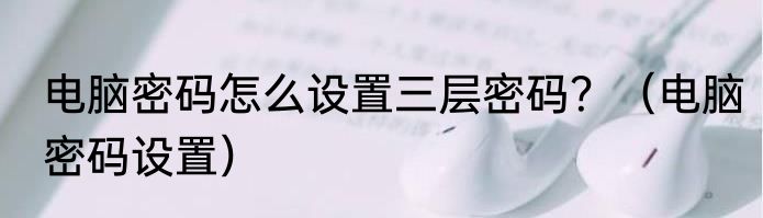 电脑密码怎么设置三层密码？（电脑密码设置）