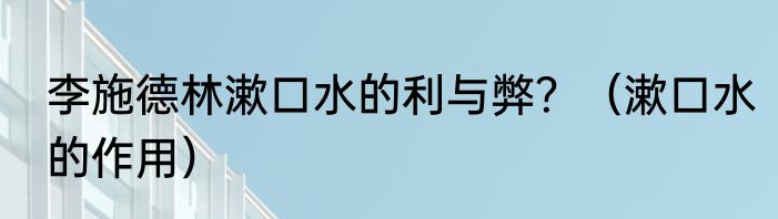 李施德林漱口水的利与弊？（漱口水的作用）