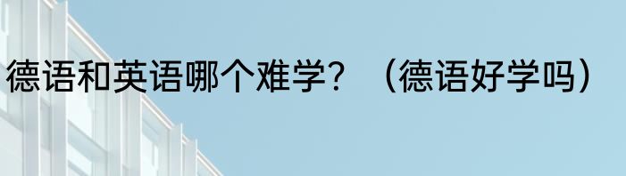 德语和英语哪个难学？（德语好学吗）