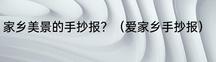 家乡美景的手抄报？（爱家乡手抄报）