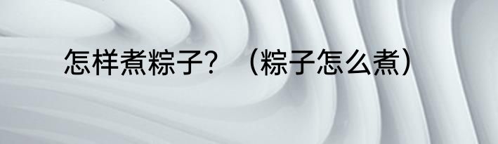 怎样煮粽子？（粽子怎么煮）