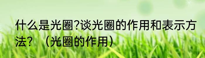 什么是光圈?谈光圈的作用和表示方法？（光圈的作用）