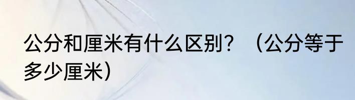 公分和厘米有什么区别？（公分等于多少厘米）