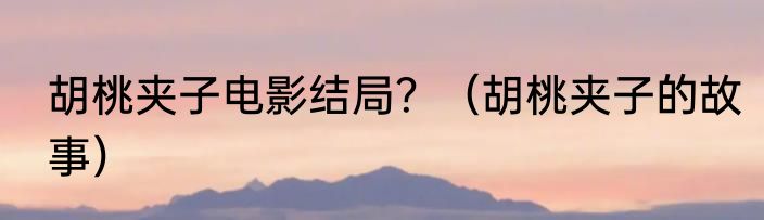 胡桃夹子电影结局？（胡桃夹子的故事）