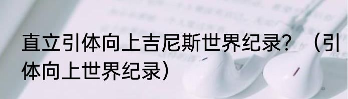 直立引体向上吉尼斯世界纪录？（引体向上世界纪录）