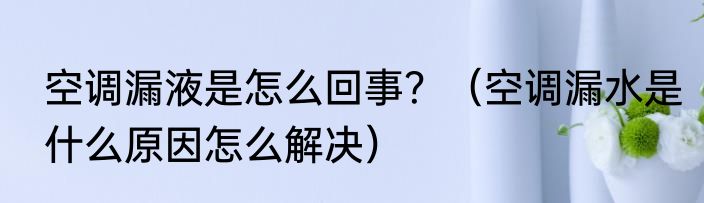 空调漏液是怎么回事？（空调漏水是什么原因怎么解决）