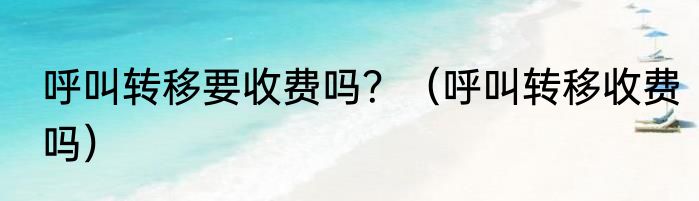 呼叫转移要收费吗？（呼叫转移收费吗）