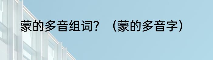 蒙的多音组词？（蒙的多音字）