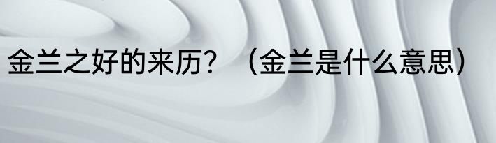 金兰之好的来历？（金兰是什么意思）