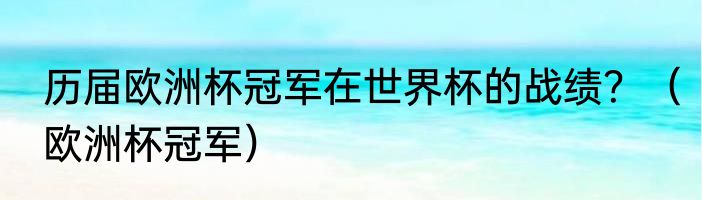历届欧洲杯冠军在世界杯的战绩?(欧洲杯冠军)