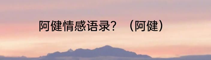 阿健情感语录?(阿健)