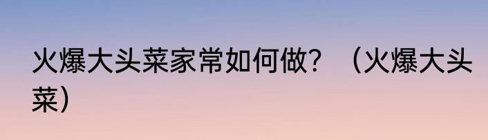 火爆大头菜家常如何做？（火爆大头菜）