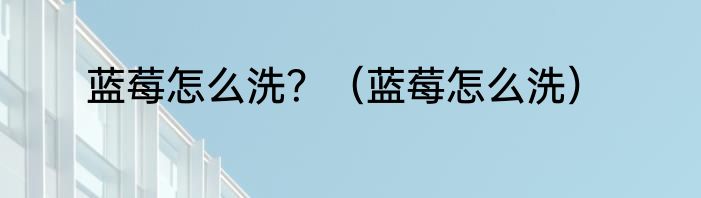 蓝莓怎么洗？（蓝莓怎么洗）
