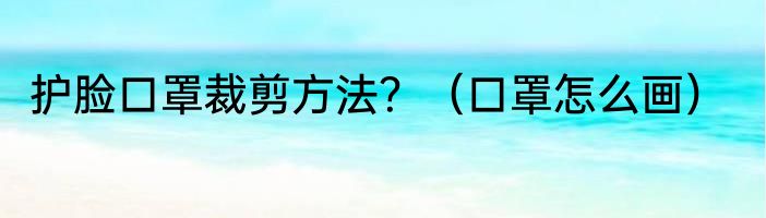 护脸口罩裁剪方法？（口罩怎么画）