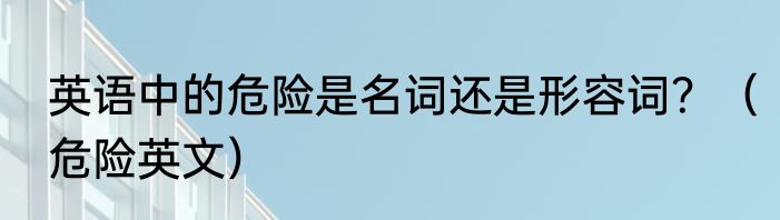 英语中的危险是名词还是形容词？（危险英文）