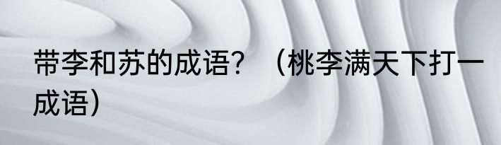 带李和苏的成语？（桃李满天下打一成语）