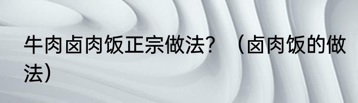 牛肉卤肉饭正宗做法?(卤肉饭的做法)