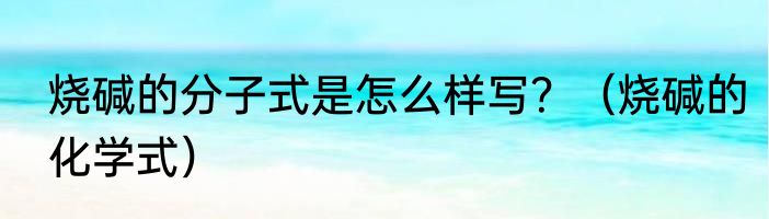 烧碱的分子式是怎么样写？（烧碱的化学式）