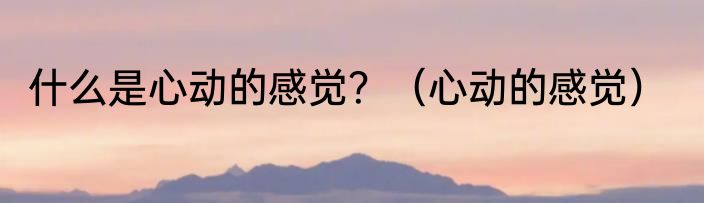 什么是心动的感觉？（心动的感觉）