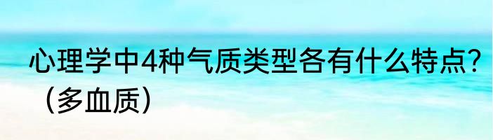 心理学中4种气质类型各有什么特点？（多血质）