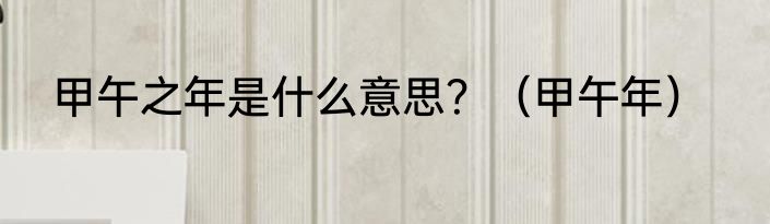 甲午之年是什么意思？（甲午年）