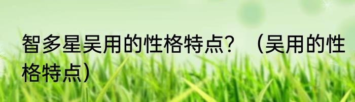 智多星吴用的性格特点？（吴用的性格特点）