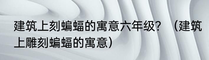 建筑上刻蝙蝠的寓意六年级？（建筑上雕刻蝙蝠的寓意）