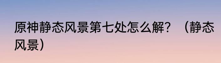 原神静态风景第七处怎么解？（静态风景）