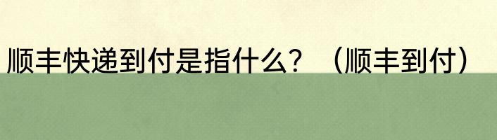 顺丰快递到付是指什么？（顺丰到付）