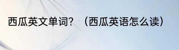 西瓜英文单词？（西瓜英语怎么读）