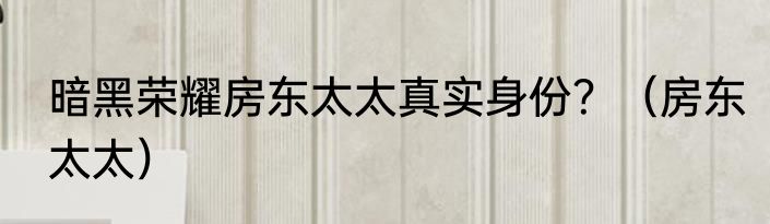 暗黑荣耀房东太太真实身份？（房东太太）