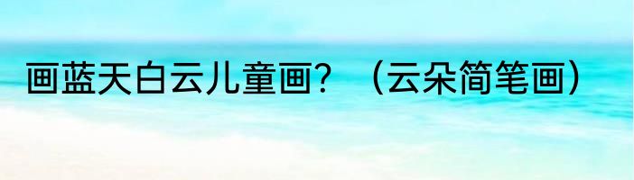 画蓝天白云儿童画？（云朵简笔画）