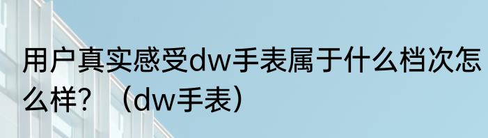 用户真实感受dw手表属于什么档次怎么样？（dw手表）