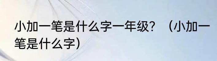 小加一笔是什么字一年级？（小加一笔是什么字）