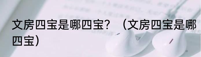 文房四宝是哪四宝？（文房四宝是哪四宝）