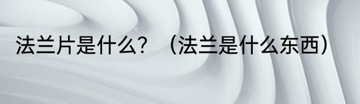 法兰片是什么？（法兰是什么东西）