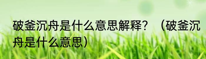 破釜沉舟是什么意思解释？（破釜沉舟是什么意思）