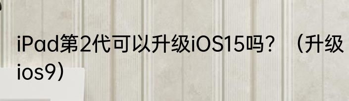 iPad第2代可以升级iOS15吗？（升级ios9）