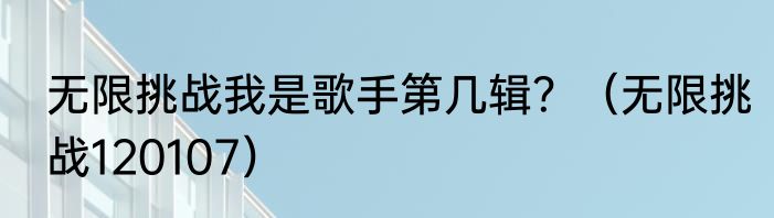无限挑战我是歌手第几辑？（无限挑战120107）