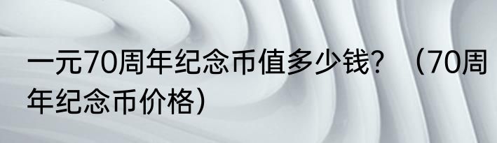 一元70周年纪念币值多少钱？（70周年纪念币价格）