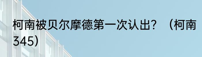 柯南被贝尔摩德第一次认出？（柯南345）