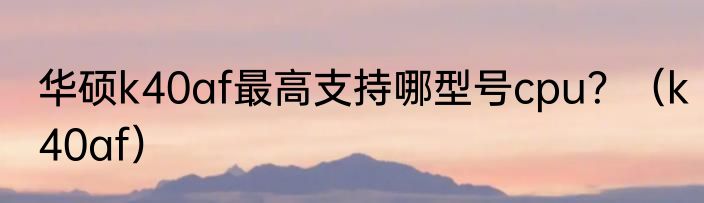 华硕k40af最高支持哪型号cpu？（k40af）
