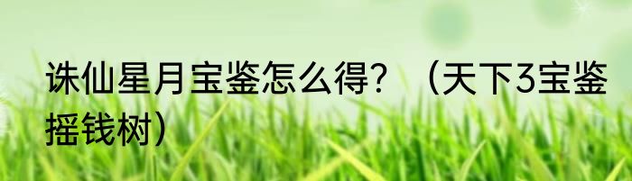 诛仙星月宝鉴怎么得？（天下3宝鉴摇钱树）