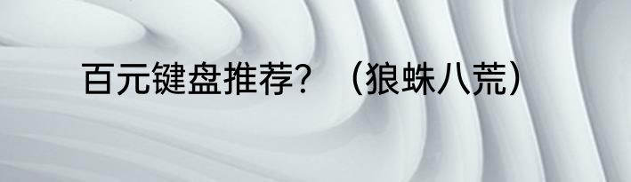 百元键盘推荐？（狼蛛八荒）