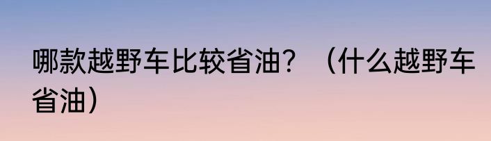 哪款越野车比较省油？（什么越野车省油）